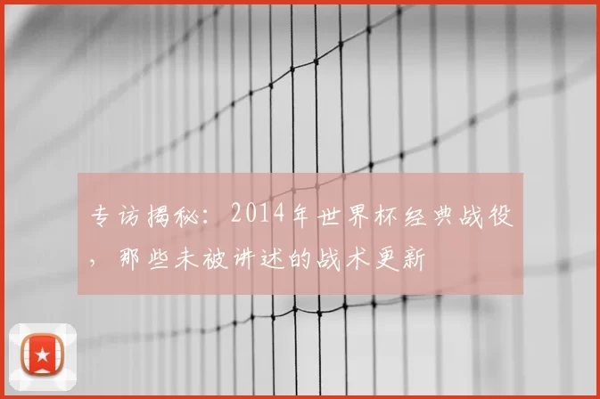 专访揭秘：2014年世界杯经典战役，那些未被讲述的战术更新