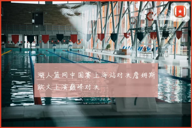 湖人篮网中国赛上海站对决詹姆斯欧文上演巅峰对决