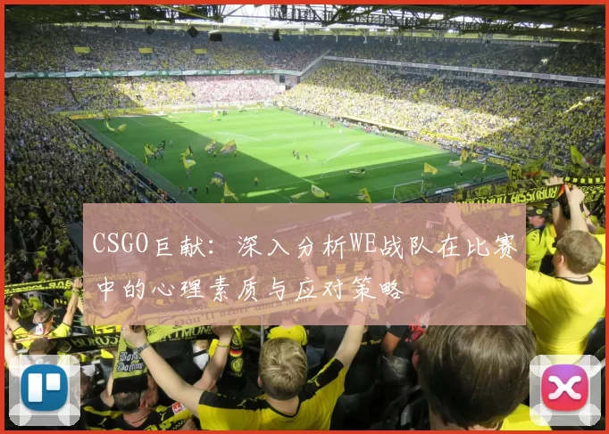CSGO巨献：深入分析WE战队在比赛中的心理素质与应对策略