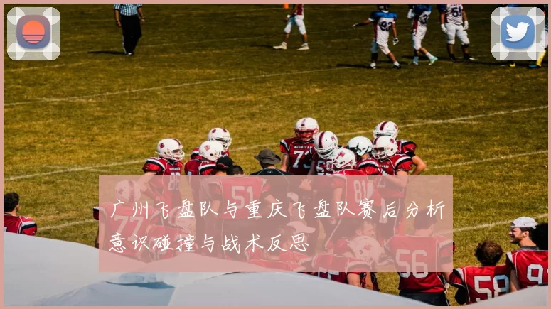 广州飞盘队与重庆飞盘队赛后分析意识碰撞与战术反思