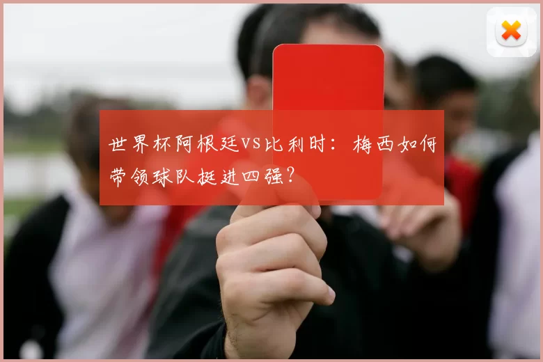 世界杯阿根廷vs比利时:梅西如何带领球队挺进四强?