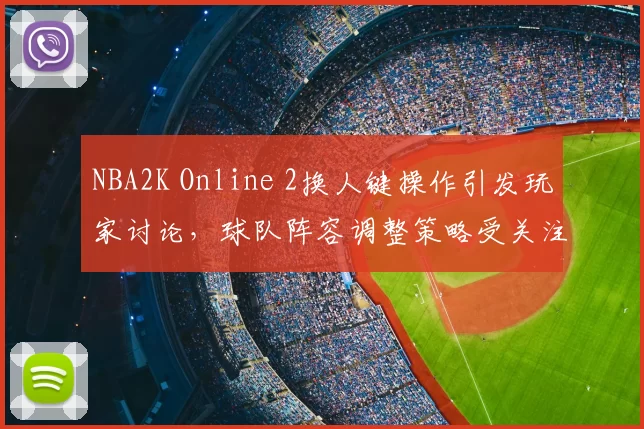 NBA2K Online 2换人键操作引发玩家讨论，球队阵容调整策略受关注