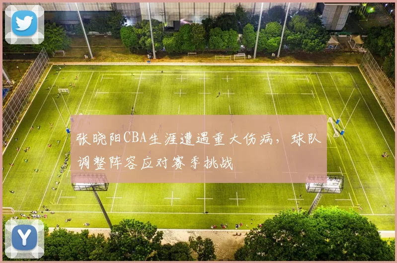 张晓阳CBA生涯遭遇重大伤病，球队调整阵容应对赛季挑战