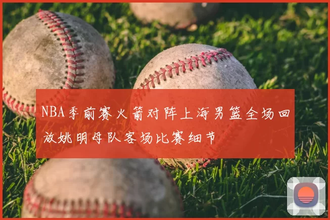 NBA季前赛火箭对阵上海男篮全场回放姚明母队客场比赛细节