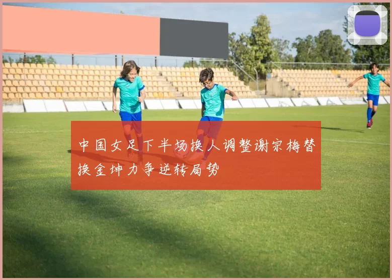 中国女足下半场换人调整谢宗梅替换金坤力争逆转局势
