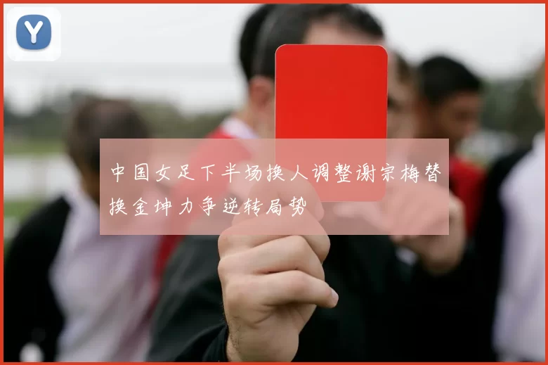 中国女足下半场换人调整谢宗梅替换金坤力争逆转局势