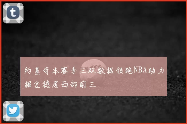 约基奇本赛季三双数据领跑NBA助力掘金稳居西部前三