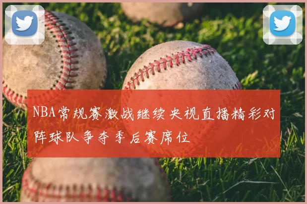 NBA常规赛激战继续央视直播精彩对阵球队争夺季后赛席位