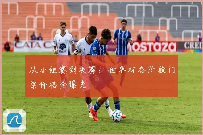 从小组赛到决赛,世界杯各阶段门票价格全曝光