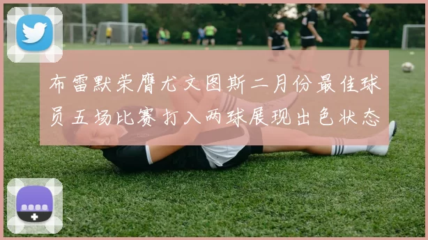布雷默荣膺尤文图斯二月份最佳球员五场比赛打入两球展现出色状态