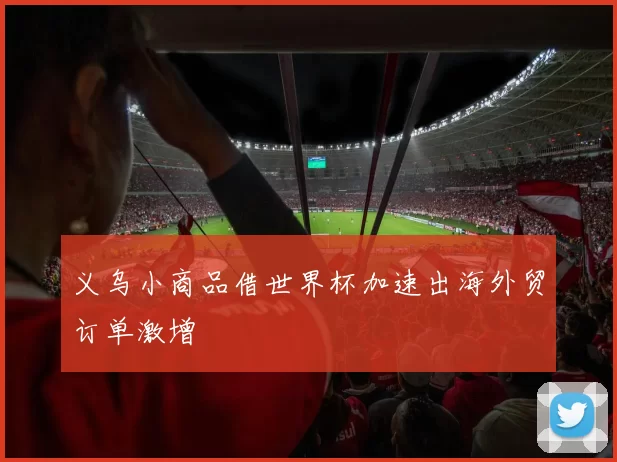 义乌小商品借世界杯加速出海外贸订单激增