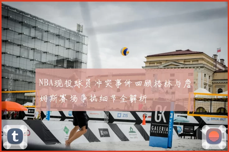 NBA现役球员冲突事件回顾格林与詹姆斯赛场争执细节全解析
