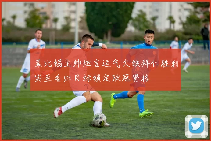 莱比锡主帅坦言运气欠缺拜仁胜利实至名归目标锁定欧冠资格