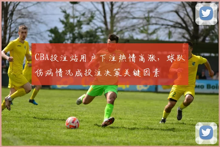 CBA投注站用户下注热情高涨，球队伤病情况成投注决策关键因素