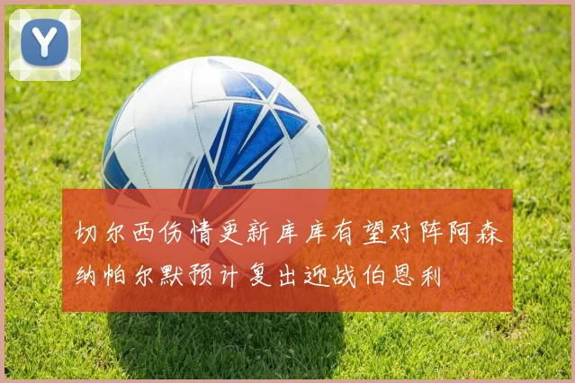 切尔西伤情更新库库有望对阵阿森纳帕尔默预计复出迎战伯恩利