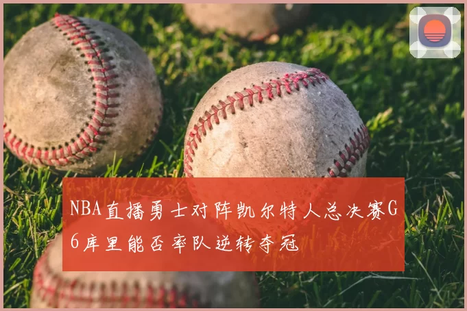 NBA直播勇士对阵凯尔特人总决赛G6库里能否率队逆转夺冠