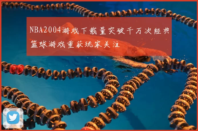 NBA2004游戏下载量突破千万次经典篮球游戏重获玩家关注