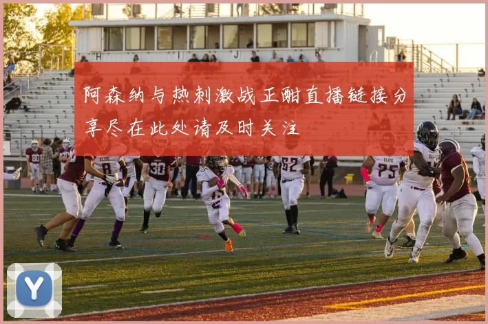 阿森纳与热刺激战正酣直播链接分享尽在此处请及时关注