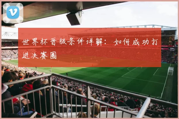 世界杯晋级条件详解：如何成功打进决赛圈