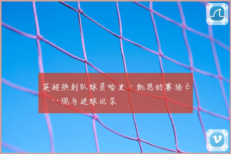 英超热刺队球员哈里·凯恩的赛场表现与进球记录