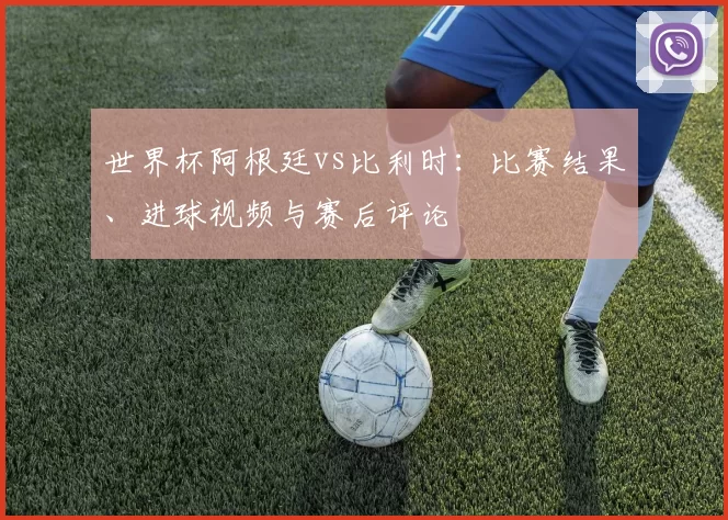 世界杯阿根廷vs比利时:比赛结果、进球视频与赛后评论