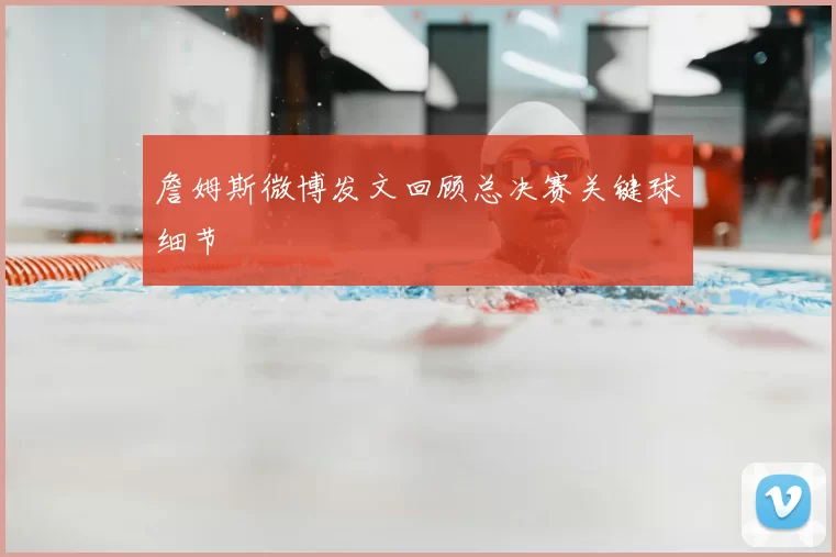 詹姆斯微博发文回顾总决赛关键球细节