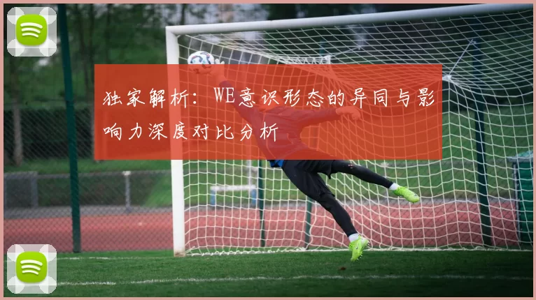 独家解析：WE意识形态的异同与影响力深度对比分析