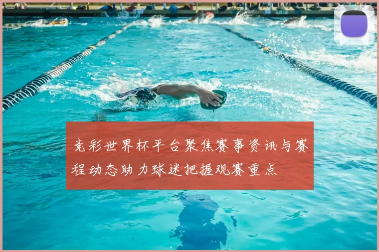 竞彩世界杯平台聚焦赛事资讯与赛程动态助力球迷把握观赛重点