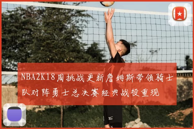 NBA2K18周挑战更新詹姆斯带领骑士队对阵勇士总决赛经典战役重现