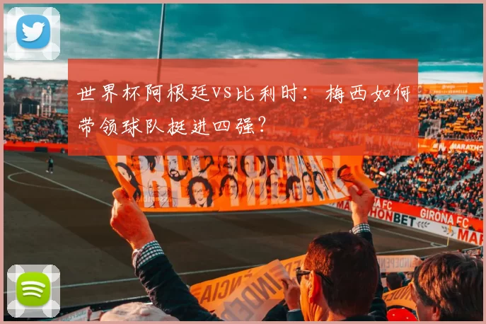 世界杯阿根廷vs比利时:梅西如何带领球队挺进四强?