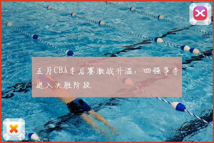 五月CBA季后赛激战升温，四强争夺进入决胜阶段