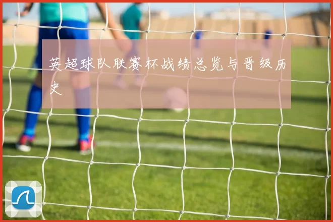 英超球队联赛杯战绩总览与晋级历史
