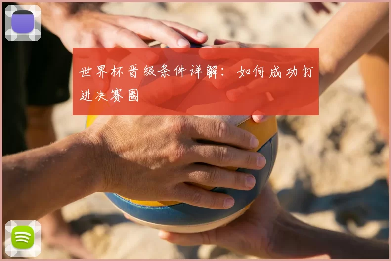 世界杯晋级条件详解：如何成功打进决赛圈