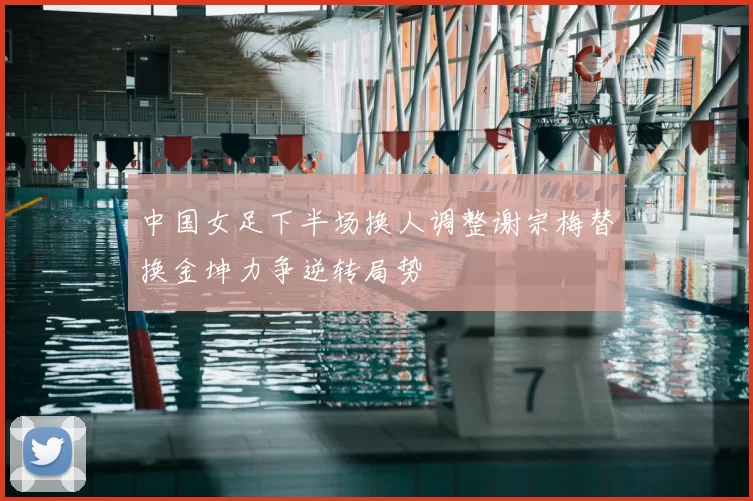 中国女足下半场换人调整谢宗梅替换金坤力争逆转局势