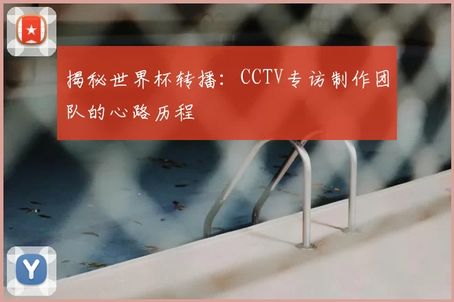 揭秘世界杯转播:CCTV专访制作团队的心路历程