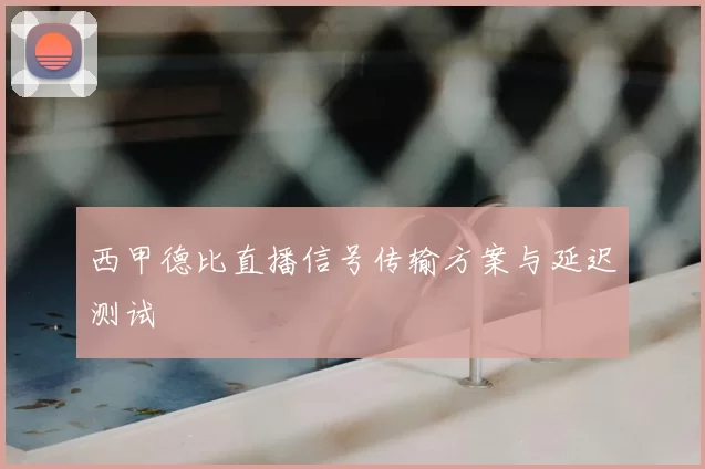 西甲德比直播信号传输方案与延迟测试