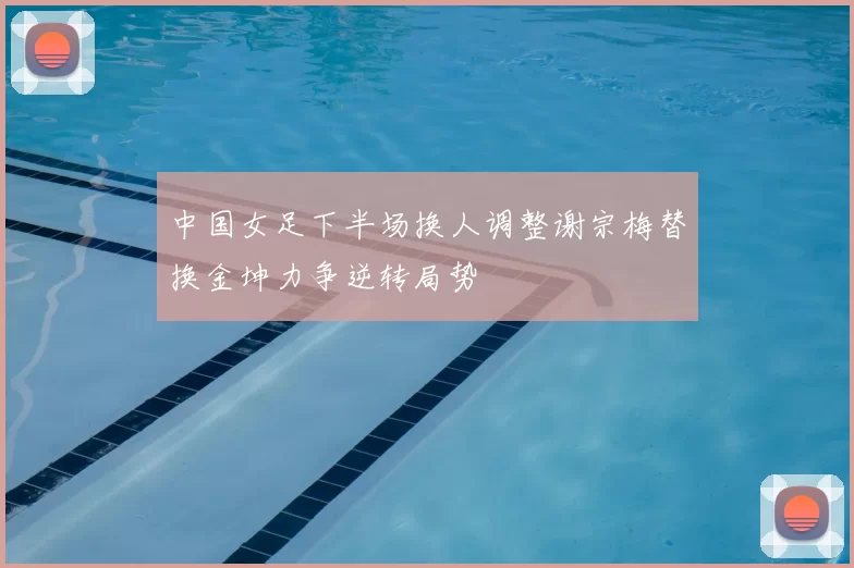 中国女足下半场换人调整谢宗梅替换金坤力争逆转局势