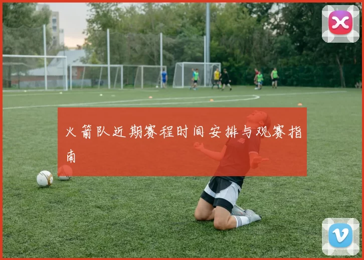 火箭队近期赛程时间安排与观赛指南