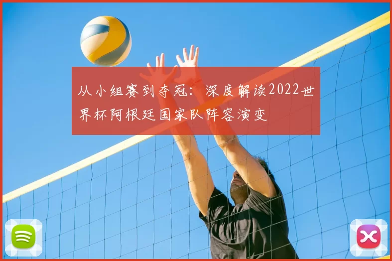 从小组赛到夺冠:深度解读2022世界杯阿根廷国家队阵容演变