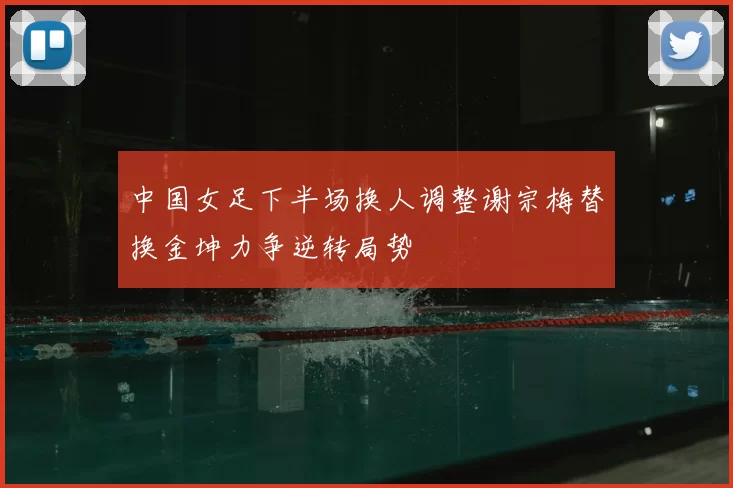 中国女足下半场换人调整谢宗梅替换金坤力争逆转局势