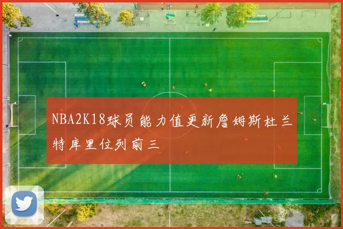 NBA2K18球员能力值更新詹姆斯杜兰特库里位列前三
