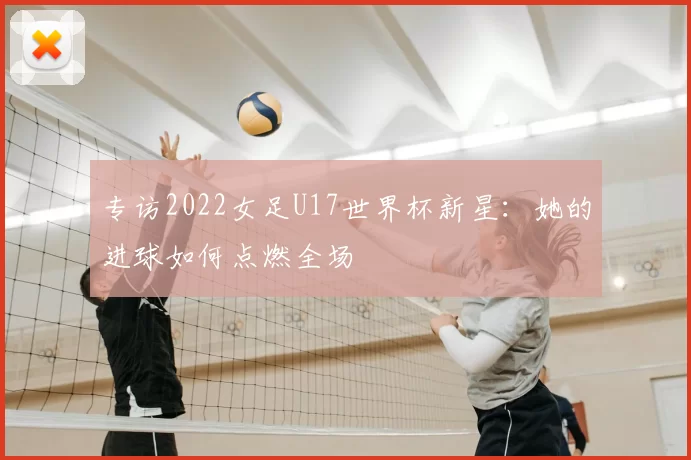 专访2022女足U17世界杯新星：她的进球如何点燃全场