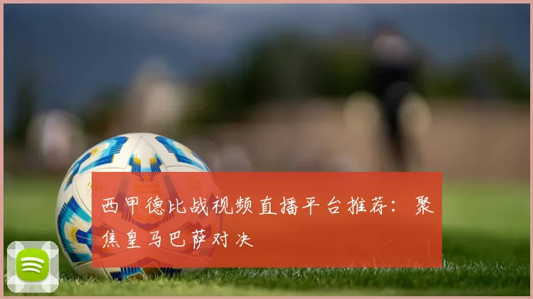 西甲德比战视频直播平台推荐:聚焦皇马巴萨对决