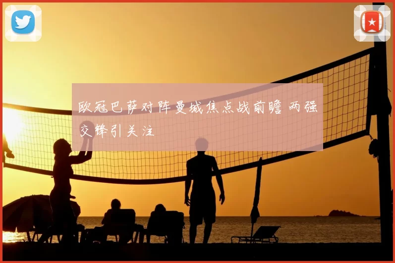 欧冠巴萨对阵曼城焦点战前瞻 两强交锋引关注