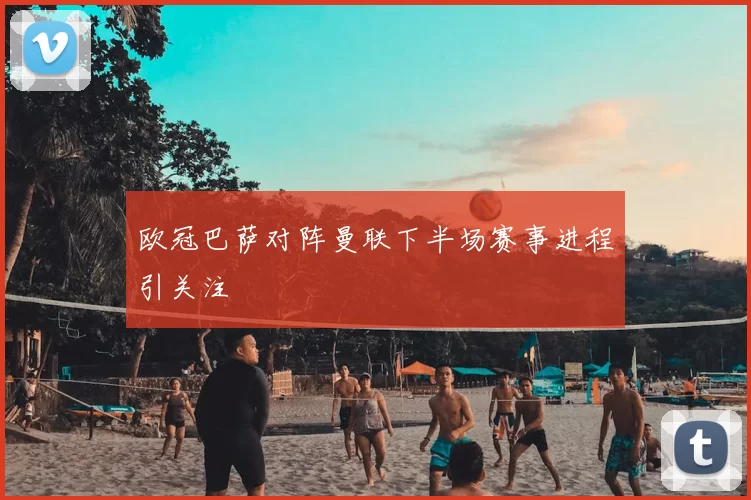 欧冠巴萨对阵曼联下半场赛事进程引关注