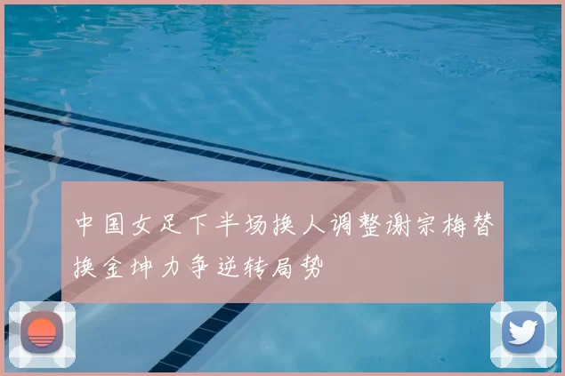 中国女足下半场换人调整谢宗梅替换金坤力争逆转局势