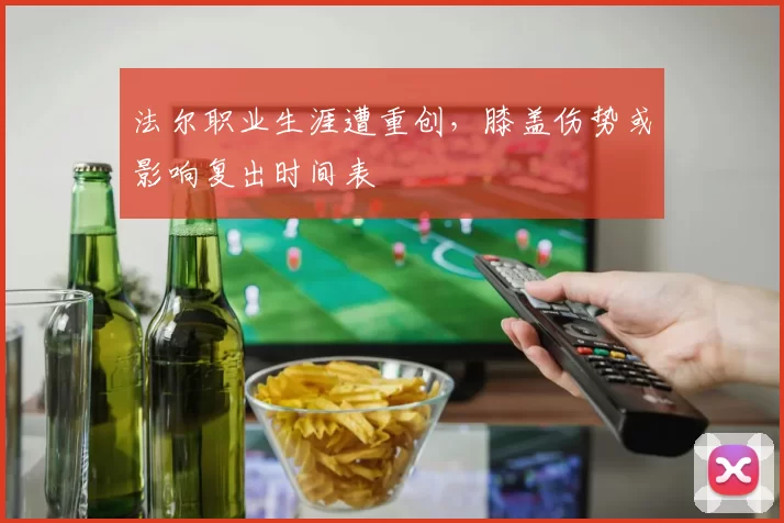 法尔职业生涯遭重创，膝盖伤势或影响复出时间表