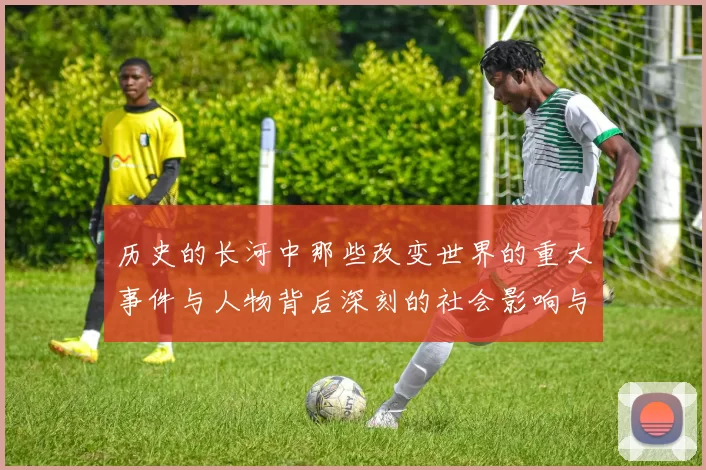 历史的长河中那些改变世界的重大事件与人物背后深刻的社会影响与文化传承