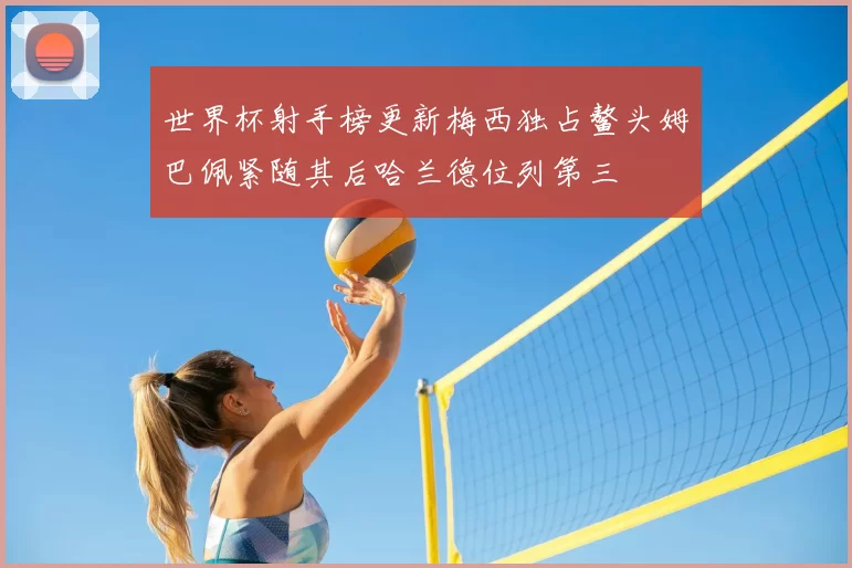 世界杯射手榜更新梅西独占鳌头姆巴佩紧随其后哈兰德位列第三