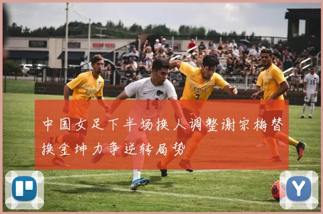 中国女足下半场换人调整谢宗梅替换金坤力争逆转局势